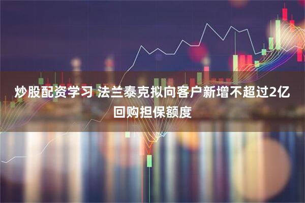 炒股配资学习 法兰泰克拟向客户新增不超过2亿回购担保额度