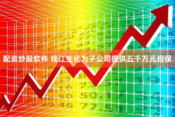 配资炒股软件 钱江生化为子公司提供五千万元担保