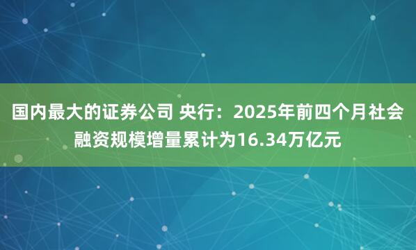 国内最大的证券公司 央行：2025年前四个月社会融资规模增量累计为16.34万亿元