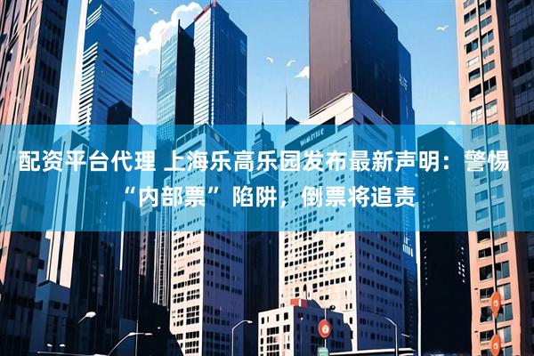 配资平台代理 上海乐高乐园发布最新声明：警惕 “内部票” 陷阱，倒票将追责