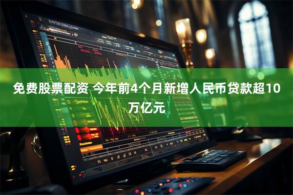 免费股票配资 今年前4个月新增人民币贷款超10万亿元