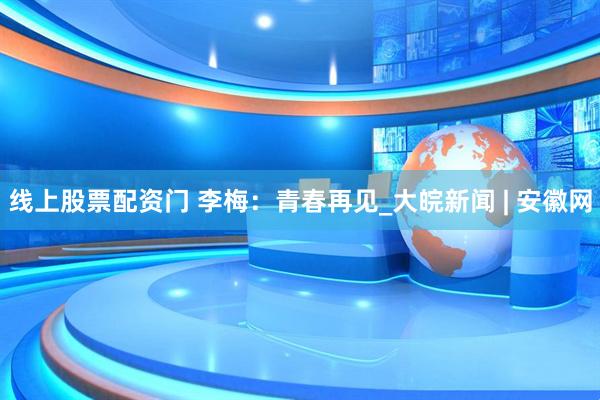 线上股票配资门 李梅：青春再见_大皖新闻 | 安徽网