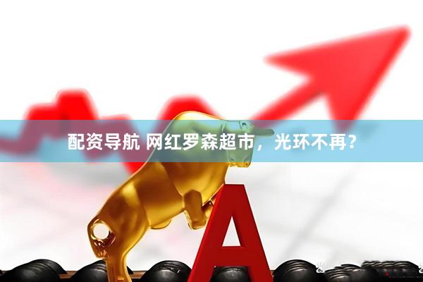 配资导航 网红罗森超市，光环不再？