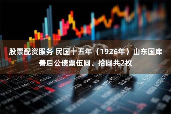 股票配资服务 民国十五年（1926年）山东国库善后公债票伍圆、拾圆共2枚