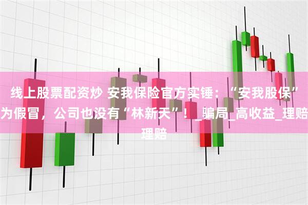 线上股票配资炒 安我保险官方实锤：“安我股保”为假冒，公司也没有“林新天”！_骗局_高收益_理赔