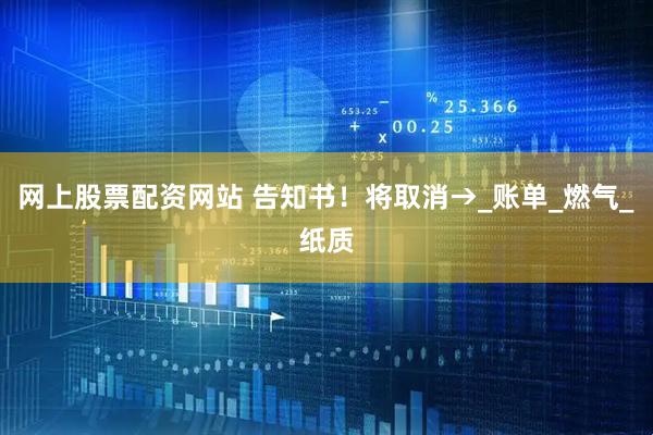 网上股票配资网站 告知书！将取消→_账单_燃气_纸质