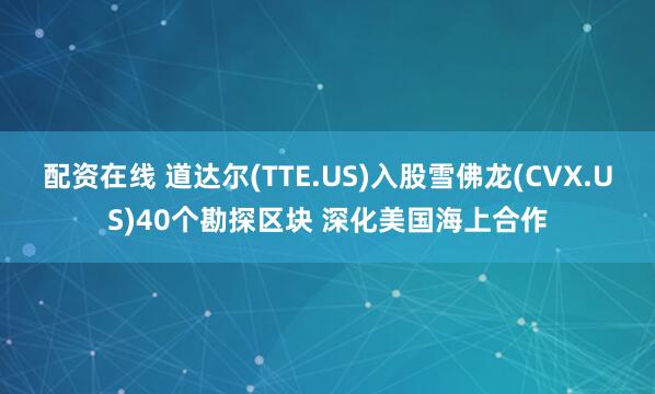 配资在线 道达尔(TTE.US)入股雪佛龙(CVX.US)40个勘探区块 深化美国海上合作