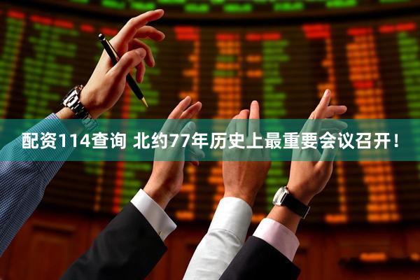 配资114查询 北约77年历史上最重要会议召开！