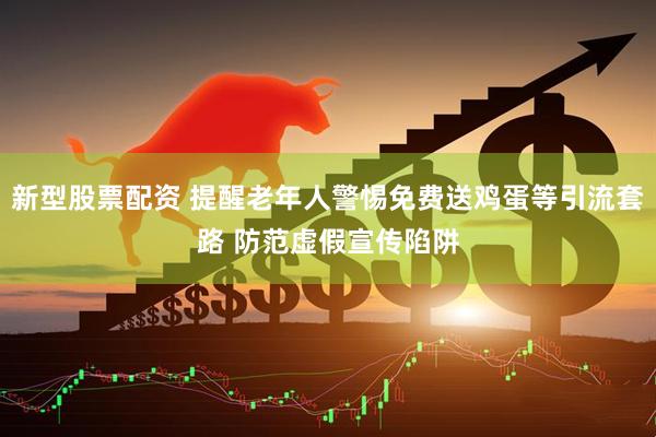 新型股票配资 提醒老年人警惕免费送鸡蛋等引流套路 防范虚假宣传陷阱