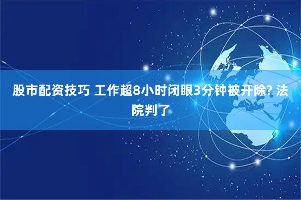 股市配资技巧 工作超8小时闭眼3分钟被开除? 法院判了