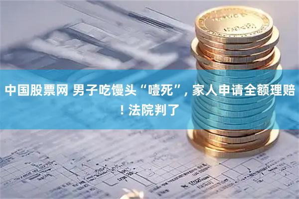 中国股票网 男子吃馒头“噎死”, 家人申请全额理赔! 法院判了