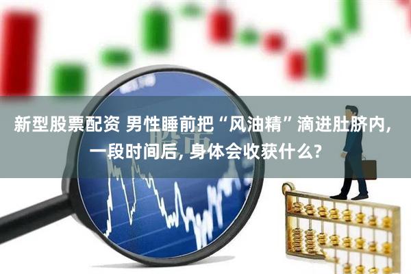 新型股票配资 男性睡前把“风油精”滴进肚脐内, 一段时间后, 身体会收获什么?