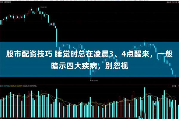 股市配资技巧 睡觉时总在凌晨3、4点醒来，一般暗示四大疾病，别忽视