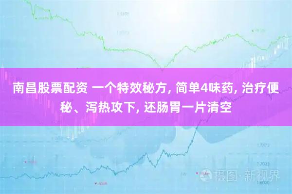 南昌股票配资 一个特效秘方, 简单4味药, 治疗便秘、泻热攻下, 还肠胃一片清空