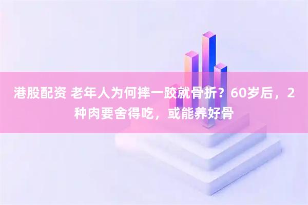 港股配资 老年人为何摔一跤就骨折？60岁后，2种肉要舍得吃，或能养好骨
