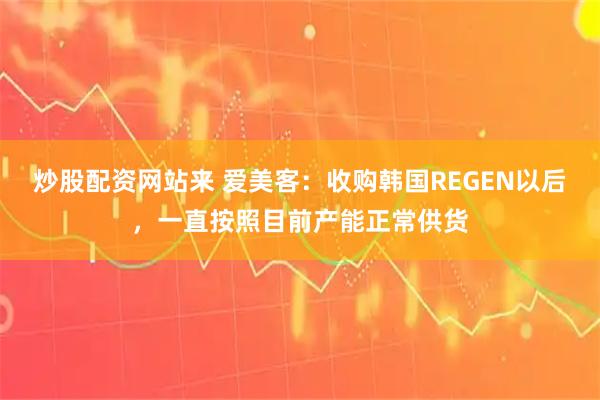 炒股配资网站来 爱美客：收购韩国REGEN以后，一直按照目前产能正常供货