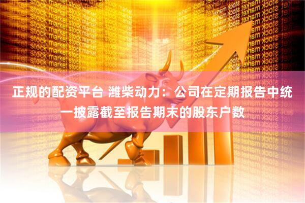 正规的配资平台 潍柴动力：公司在定期报告中统一披露截至报告期末的股东户数