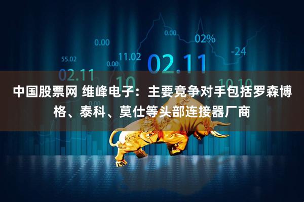中国股票网 维峰电子：主要竞争对手包括罗森博格、泰科、莫仕等头部连接器厂商