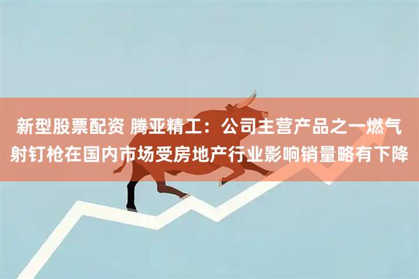 新型股票配资 腾亚精工：公司主营产品之一燃气射钉枪在国内市场受房地产行业影响销量略有下降
