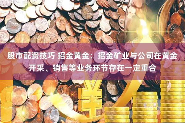 股市配资技巧 招金黄金：招金矿业与公司在黄金开采、销售等业务环节存在一定重合
