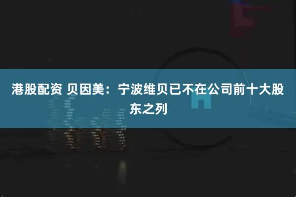 港股配资 贝因美：宁波维贝已不在公司前十大股东之列