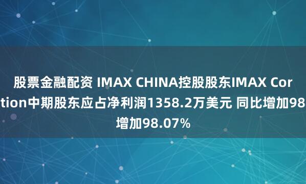股票金融配资 IMAX CHINA控股股东IMAX Corporation中期股东应占净利润1358.2万美元 同比增加98.07%