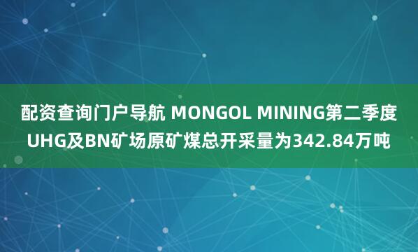 配资查询门户导航 MONGOL MINING第二季度UHG及BN矿场原矿煤总开采量为342.84万吨