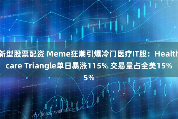 新型股票配资 Meme狂潮引爆冷门医疗IT股：Healthcare Triangle单日暴涨115% 交易量占全美15%