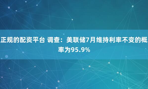 正规的配资平台 调查：美联储7月维持利率不变的概率为95.9%