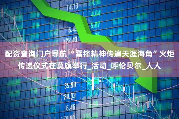 配资查询门户导航 “雷锋精神传遍天涯海角”火炬传递仪式在莫旗举行_活动_呼伦贝尔_人人