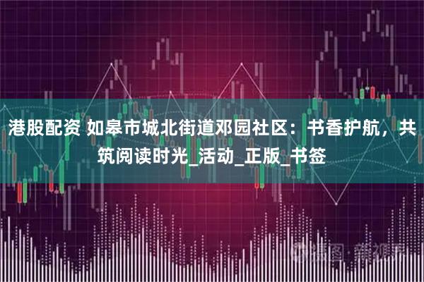 港股配资 如皋市城北街道邓园社区：书香护航，共筑阅读时光_活动_正版_书签