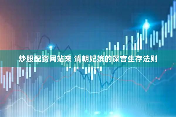 炒股配资网站来 清朝妃嫔的深宫生存法则