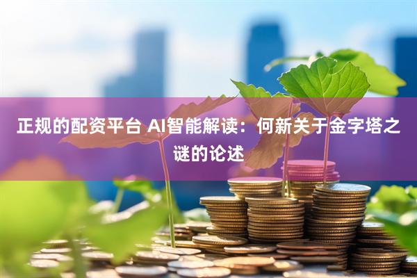 正规的配资平台 AI智能解读：何新关于金字塔之谜的论述