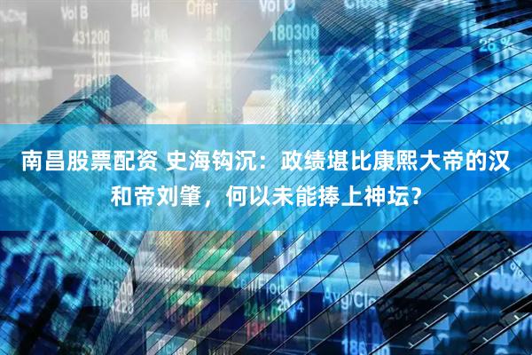 南昌股票配资 史海钩沉：政绩堪比康熙大帝的汉和帝刘肇，何以未能捧上神坛？