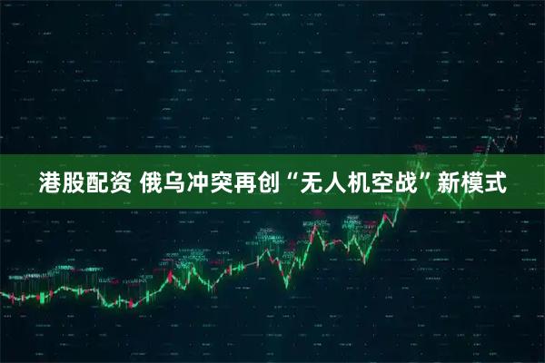 港股配资 俄乌冲突再创“无人机空战”新模式