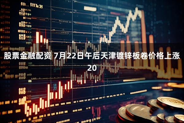 股票金融配资 7月22日午后天津镀锌板卷价格上涨20