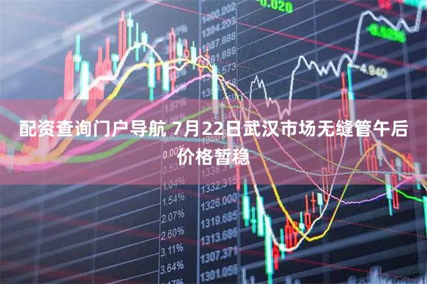 配资查询门户导航 7月22日武汉市场无缝管午后价格暂稳