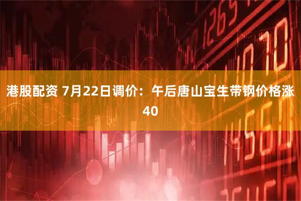 港股配资 7月22日调价：午后唐山宝生带钢价格涨40
