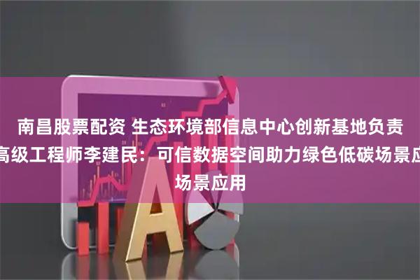 南昌股票配资 生态环境部信息中心创新基地负责人高级工程师李建民：可信数据空间助力绿色低碳场景应用